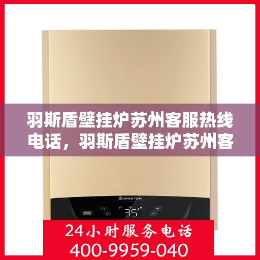 羽斯盾壁挂炉苏州客服热线电话，羽斯盾壁挂炉苏州客服热线电话查询及售后服务指南