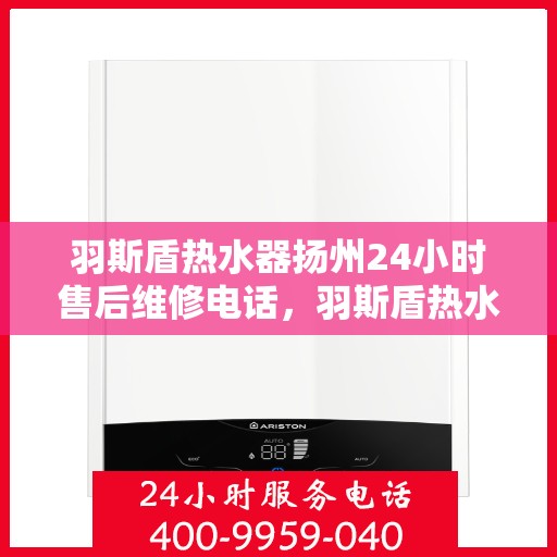 羽斯盾热水器扬州24小时售后维修电话，羽斯盾热水器扬州全天候售后维修服务热线