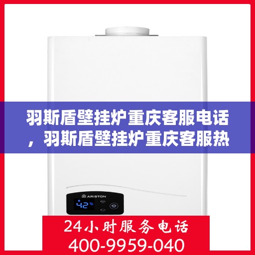 羽斯盾壁挂炉重庆客服电话，羽斯盾壁挂炉重庆客服热线及咨询电话号码