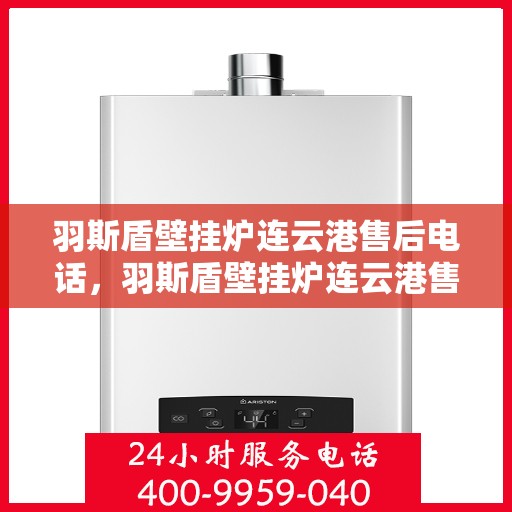 羽斯盾壁挂炉连云港售后电话，羽斯盾壁挂炉连云港售后电话及维修服务指南