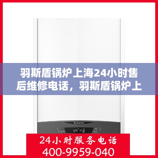 羽斯盾锅炉上海24小时售后维修电话，羽斯盾锅炉上海全天候售后维修服务热线