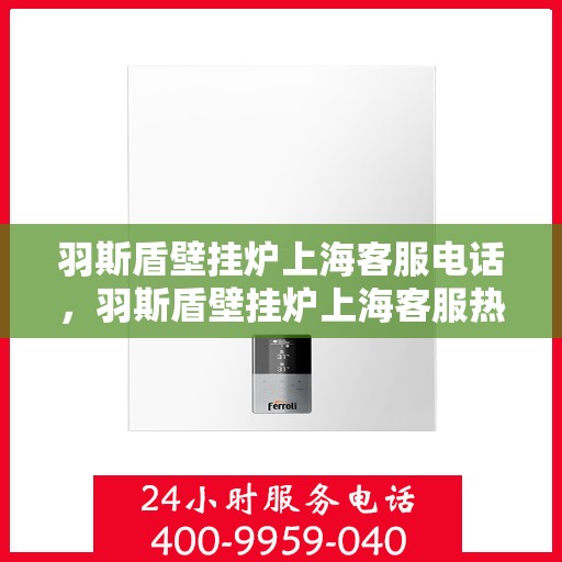 羽斯盾壁挂炉上海客服电话，羽斯盾壁挂炉上海客服热线及咨询电话号码
