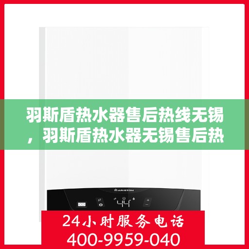 羽斯盾热水器售后热线无锡，羽斯盾热水器无锡售后热线专业服务