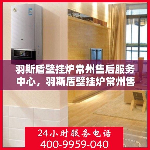 羽斯盾壁挂炉常州售后服务中心，羽斯盾壁挂炉常州售后服务中心，专业维修，贴心服务