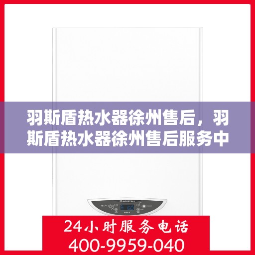 羽斯盾热水器徐州售后，羽斯盾热水器徐州售后服务中心，专业维修与贴心服务