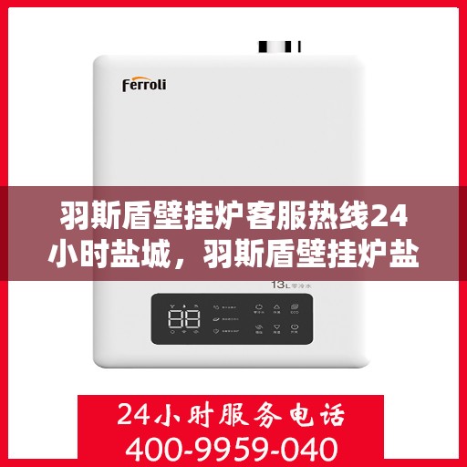 羽斯盾壁挂炉客服热线24小时盐城，羽斯盾壁挂炉盐城24小时客服热线，专业服务随时在线
