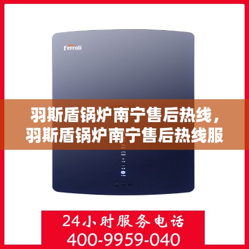羽斯盾锅炉南宁售后热线，羽斯盾锅炉南宁售后热线服务专线，专业维修与咨询一站式解决方案