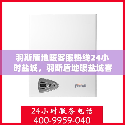 羽斯盾地暖客服热线24小时盐城，羽斯盾地暖盐城客服热线全天候服务，温暖无忧