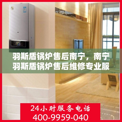 羽斯盾锅炉售后南宁，南宁羽斯盾锅炉售后维修专业服务