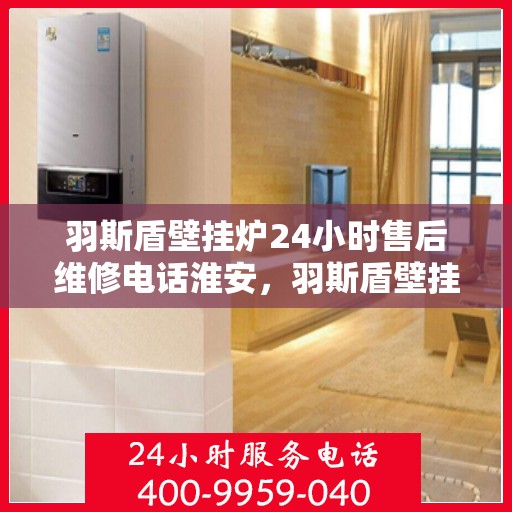 羽斯盾壁挂炉24小时售后维修电话淮安，羽斯盾壁挂炉淮安售后维修热线全天候服务，专业解决您的壁挂炉问题