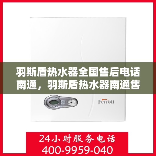 羽斯盾热水器全国售后电话南通，羽斯盾热水器南通售后电话及全国售后服务体系介绍