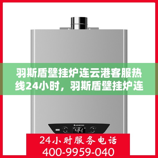羽斯盾壁挂炉连云港客服热线24小时，羽斯盾壁挂炉连云港全天候客服热线，贴心服务随时在线