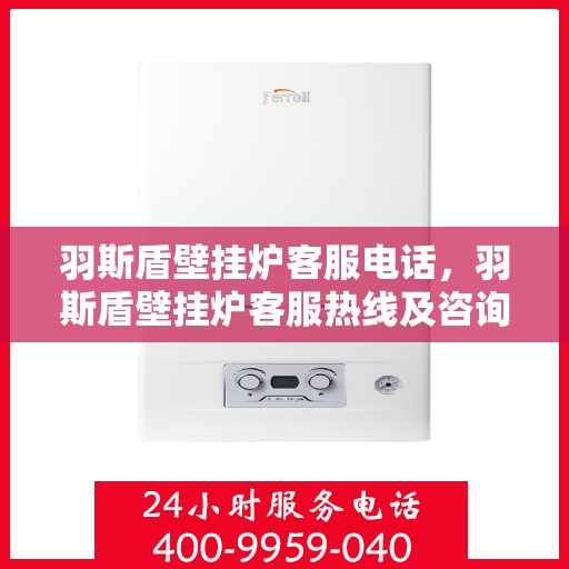 羽斯盾壁挂炉客服电话，羽斯盾壁挂炉客服热线及咨询支持服务介绍