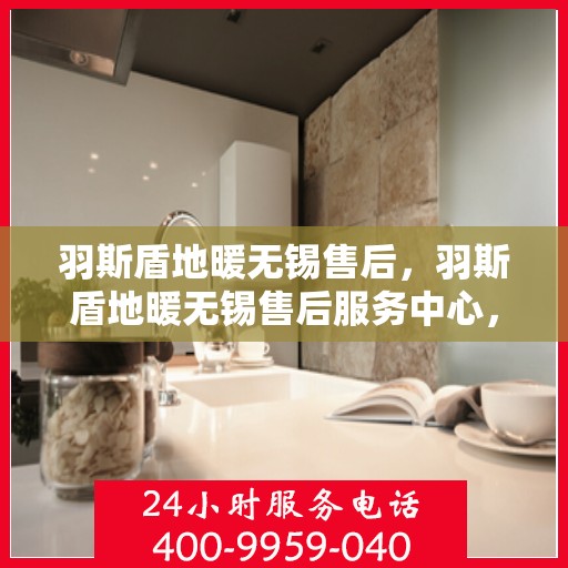 羽斯盾地暖无锡售后，羽斯盾地暖无锡售后服务中心，专业、高效的售后服务体验