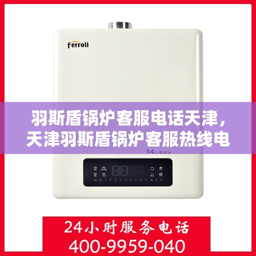 羽斯盾锅炉客服电话天津，天津羽斯盾锅炉客服热线电话