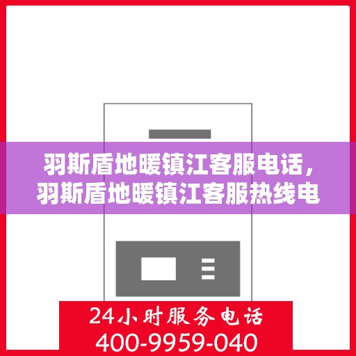 羽斯盾地暖镇江客服电话，羽斯盾地暖镇江客服热线电话解析及联系方式揭秘