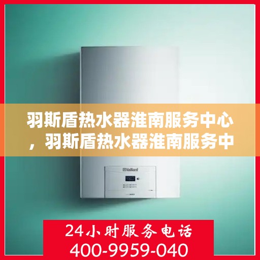 羽斯盾热水器淮南服务中心，羽斯盾热水器淮南服务中心，专业维修与优质服务一站解决