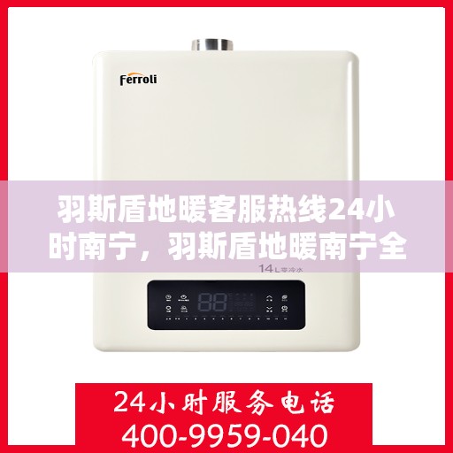 羽斯盾地暖客服热线24小时南宁，羽斯盾地暖南宁全天候客服热线指南