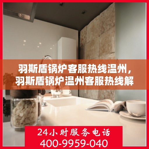 羽斯盾锅炉客服热线温州，羽斯盾锅炉温州客服热线解析