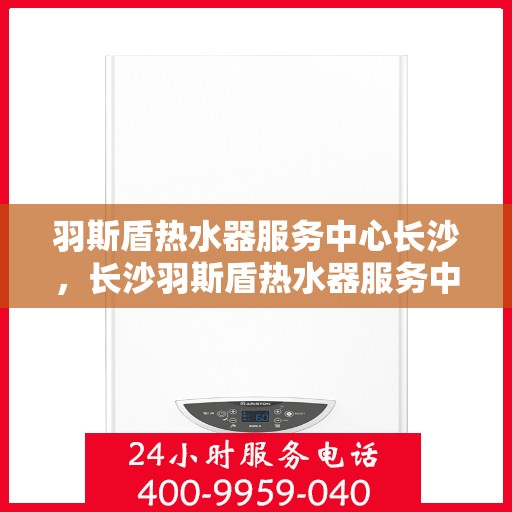 羽斯盾热水器服务中心长沙，长沙羽斯盾热水器服务中心，专业维修与保养一站式解决