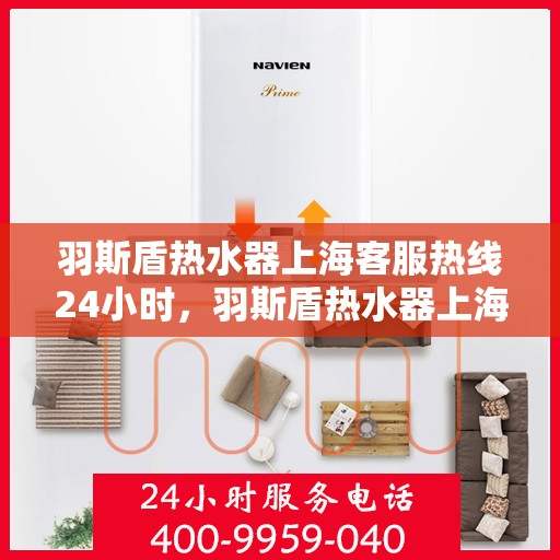 羽斯盾热水器上海客服热线24小时，羽斯盾热水器上海全天候客服热线，贴心服务随时在线