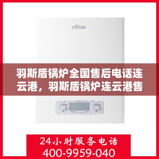 羽斯盾锅炉全国售后电话连云港，羽斯盾锅炉连云港售后热线及维修服务指南