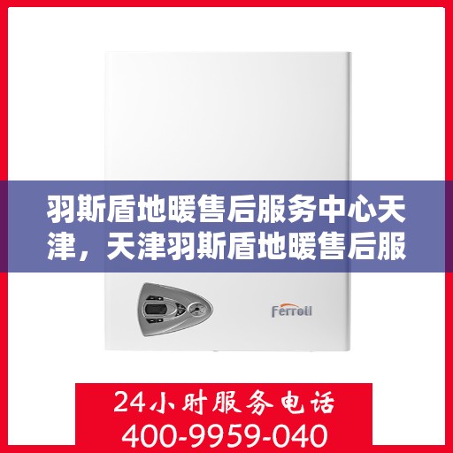 羽斯盾地暖售后服务中心天津，天津羽斯盾地暖售后服务中心，专业维修，温暖您的生活