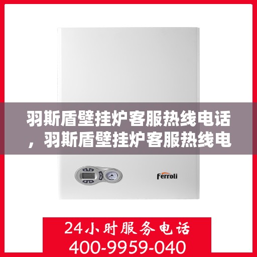 羽斯盾壁挂炉客服热线电话，羽斯盾壁挂炉客服热线电话——专业解答，温馨服务