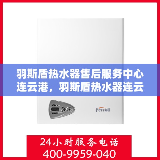 羽斯盾热水器售后服务中心连云港，羽斯盾热水器连云港售后服务中心，专业维修，贴心服务