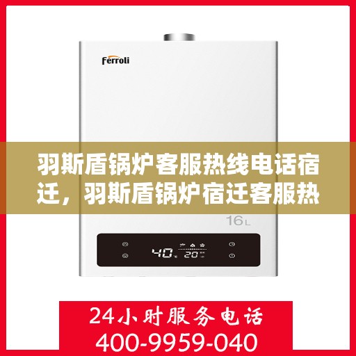 羽斯盾锅炉客服热线电话宿迁，羽斯盾锅炉宿迁客服热线电话，专业解答，贴心服务