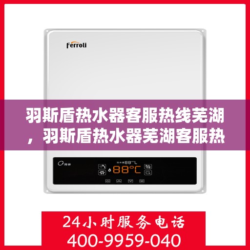 羽斯盾热水器客服热线芜湖，羽斯盾热水器芜湖客服热线详解