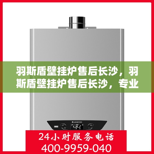 羽斯盾壁挂炉售后长沙，羽斯盾壁挂炉售后长沙，专业维修，贴心服务