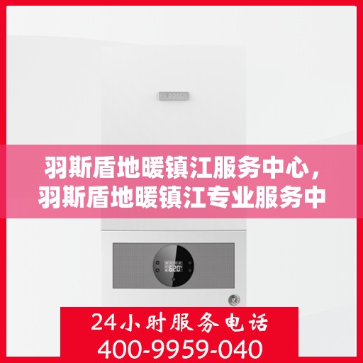 羽斯盾地暖镇江服务中心，羽斯盾地暖镇江专业服务中心