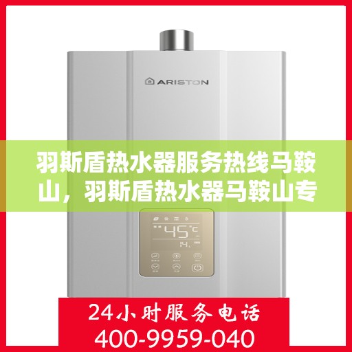 羽斯盾热水器服务热线马鞍山，羽斯盾热水器马鞍山专业维修服务热线