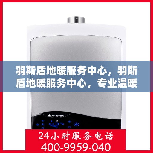 羽斯盾地暖服务中心，羽斯盾地暖服务中心，专业温暖您的生活