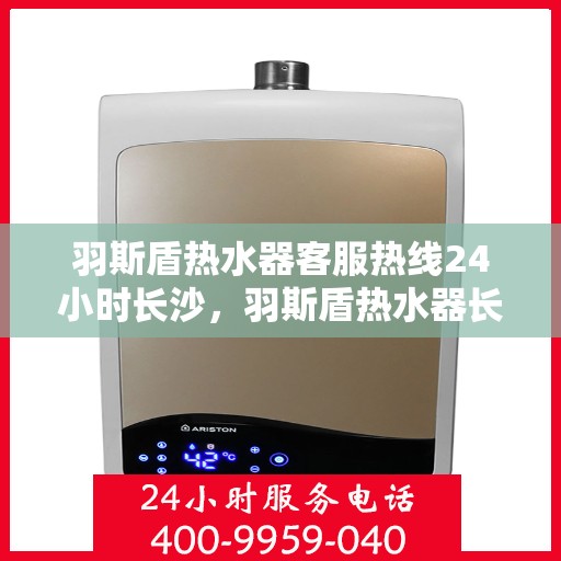 羽斯盾热水器客服热线24小时长沙，羽斯盾热水器长沙客服热线全天候服务