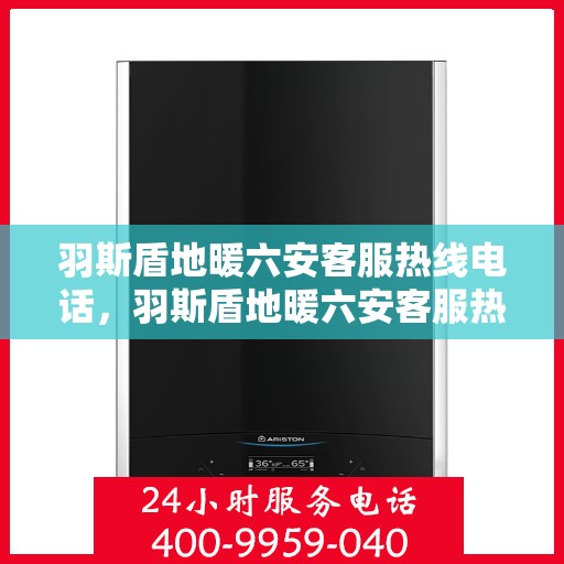 羽斯盾地暖六安客服热线电话，羽斯盾地暖六安客服热线电话公布，一站式服务，温暖您的生活