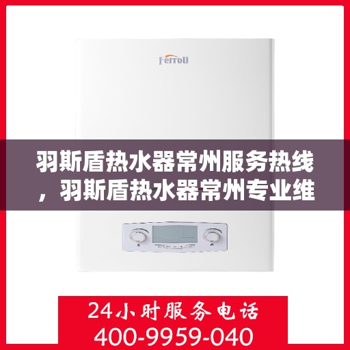 羽斯盾热水器常州服务热线，羽斯盾热水器常州专业维修服务热线，一站式解决您的热水需求！