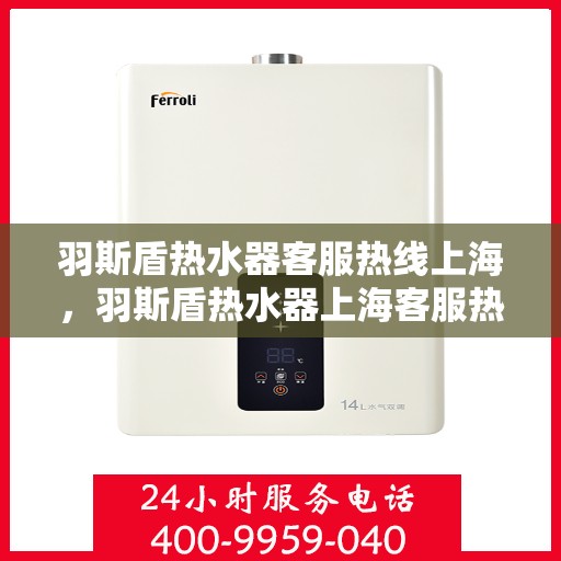 羽斯盾热水器客服热线上海，羽斯盾热水器上海客服热线，专业解答，贴心服务