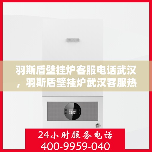 羽斯盾壁挂炉客服电话武汉，羽斯盾壁挂炉武汉客服热线及咨询电话号码