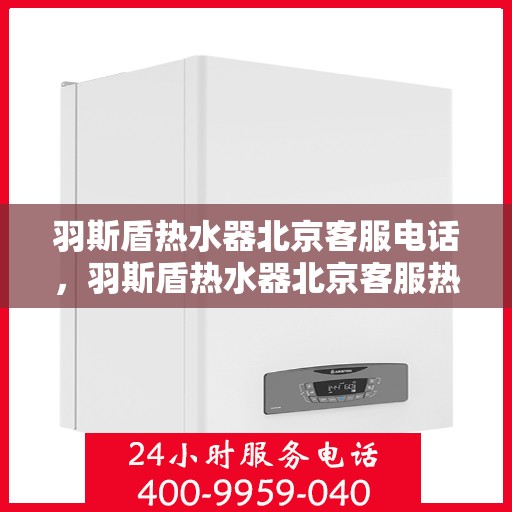 羽斯盾热水器北京客服电话，羽斯盾热水器北京客服热线电话及售后服务指南