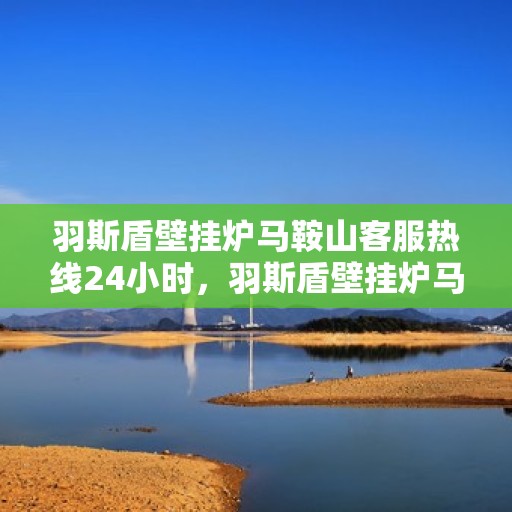 羽斯盾壁挂炉马鞍山客服热线24小时，羽斯盾壁挂炉马鞍山全天候客服热线，暖心服务，24小时不打烊