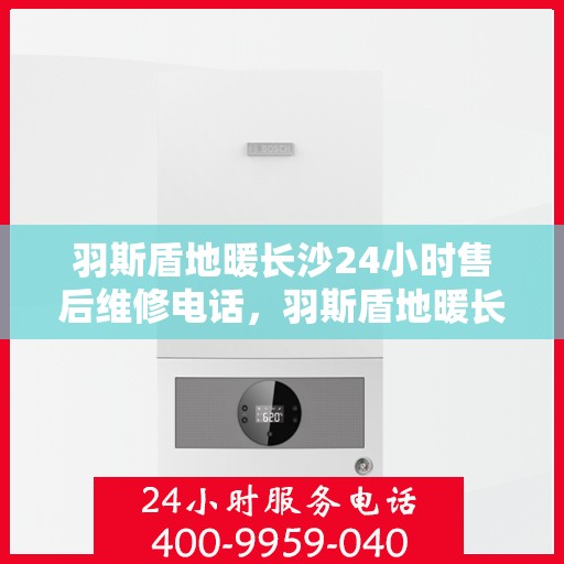 羽斯盾地暖长沙24小时售后维修电话，羽斯盾地暖长沙全天候售后维修服务热线