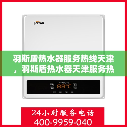 羽斯盾热水器服务热线天津，羽斯盾热水器天津服务热线，专业售后支持，温暖您的生活