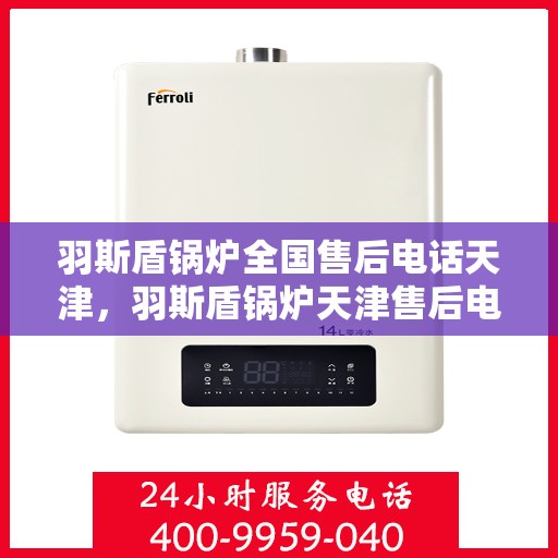 羽斯盾锅炉全国售后电话天津，羽斯盾锅炉天津售后电话及全国售后服务网点详解