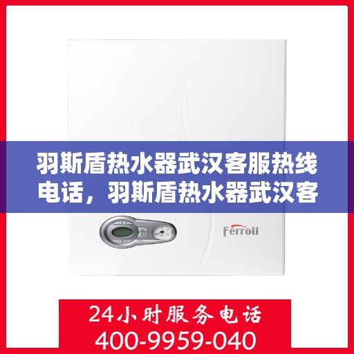 羽斯盾热水器武汉客服热线电话，羽斯盾热水器武汉客服热线详解，专业支持与贴心服务