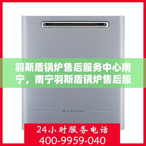 羽斯盾锅炉售后服务中心南宁，南宁羽斯盾锅炉售后服务中心，专业维护，无忧服务