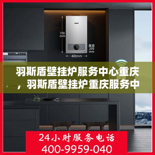 羽斯盾壁挂炉服务中心重庆，羽斯盾壁挂炉重庆服务中心专业维修与保养