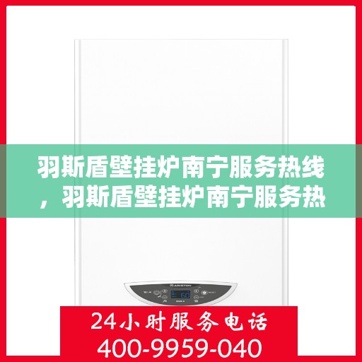 羽斯盾壁挂炉南宁服务热线，羽斯盾壁挂炉南宁服务热线，专业售后支持，温暖您的生活