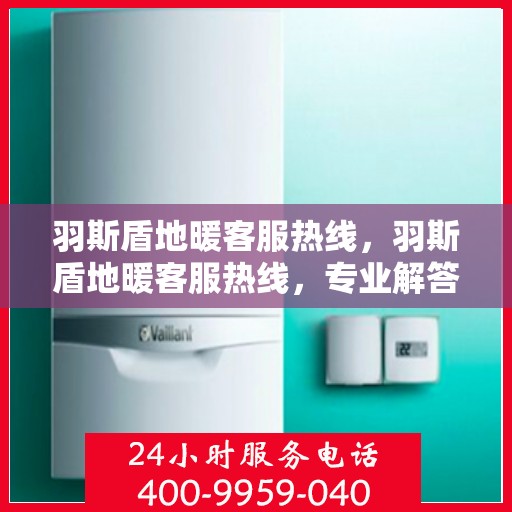 羽斯盾地暖客服热线，羽斯盾地暖客服热线，专业解答，温暖您的每一个疑问